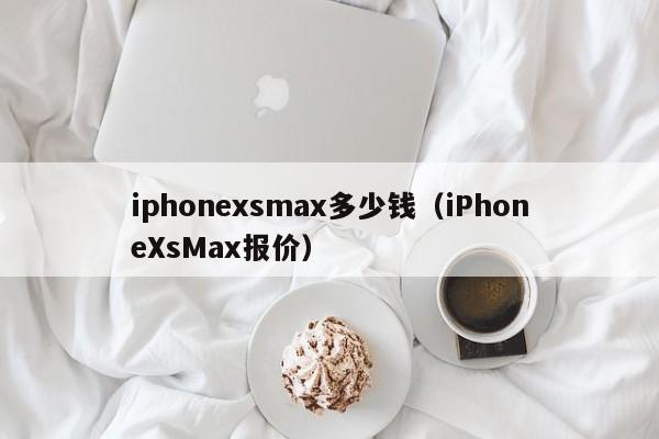 iPhoneXsMax报价(iphonexsmax多少钱)