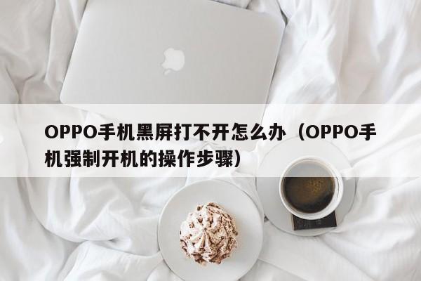 OPPO手机强制开机的操作步骤(OPPO手机黑屏打不开怎么办)