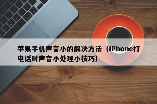 iPhone打电话时声音小处理小技巧(苹果手机声音小的解决方法)