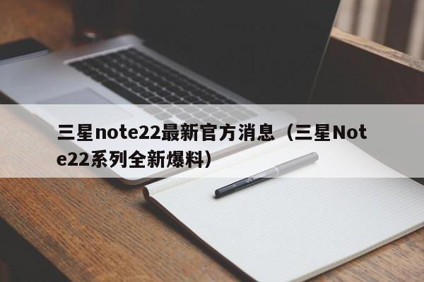 三星Note22系列全新爆料(三星note22最新官方消息)