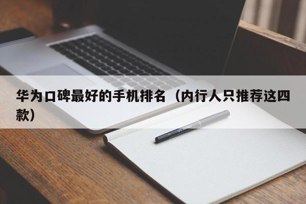 内行人只推荐这四款(华为口碑最好的手机排名)