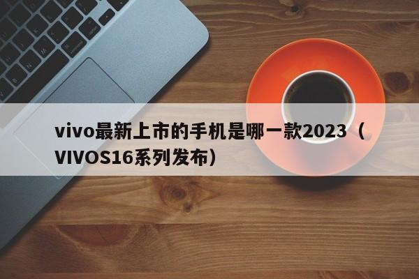 VIVOS16系列发布(vivo最新上市的手机是哪一款2023)