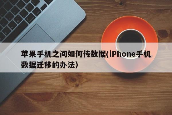 iPhone手机数据迁移的办法(苹果手机之间如何传数据)