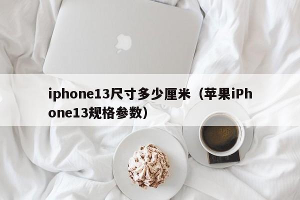 iphone13尺寸多少厘米