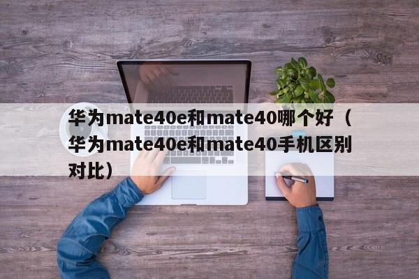 华为mate40e和mate40手机区别对比(华为mate40e和mate40哪个好)