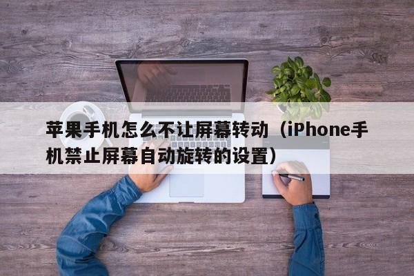 iPhone手机禁止屏幕自动旋转的设置(苹果手机怎么不让屏幕转动)