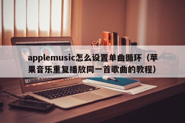 苹果音乐重复播放同一首歌曲的教程(applemusic怎么设置单曲循环)
