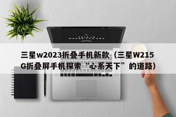 三星W215G折叠屏手机探索“心系天下”的道路(三星w2023折叠手机新款)