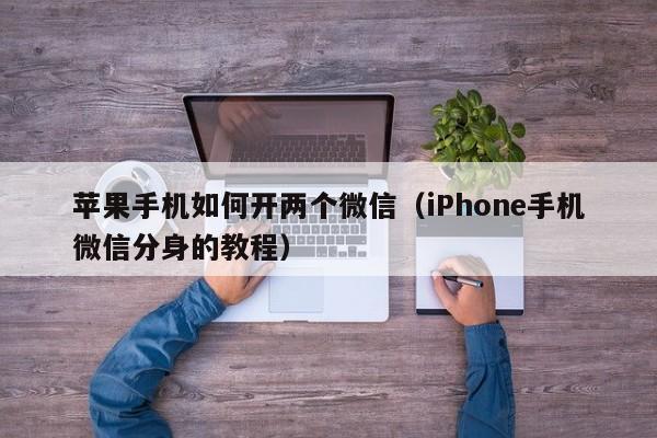 iPhone手机微信分身的教程(苹果手机如何开两个微信)