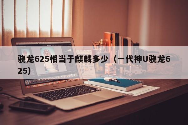 一代神U骁龙625(骁龙625相当于麒麟多少)