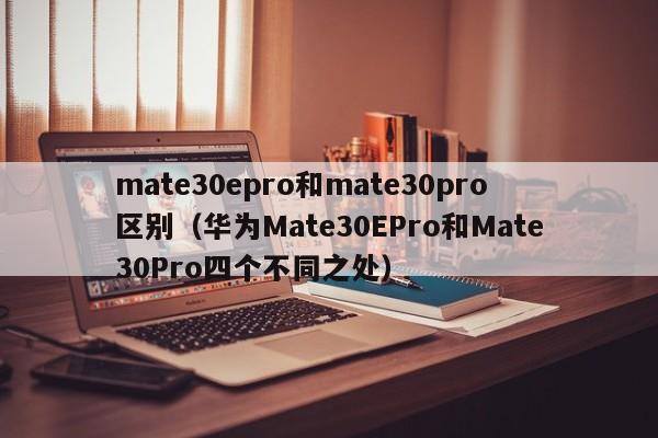 华为Mate30EPro和Mate30Pro四个不同之处(mate30epro和mate30pro区别)