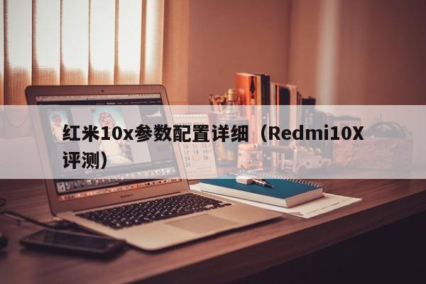 Redmi10X评测(红米10x参数配置详细)(红米redmi 10x有哪些功能)