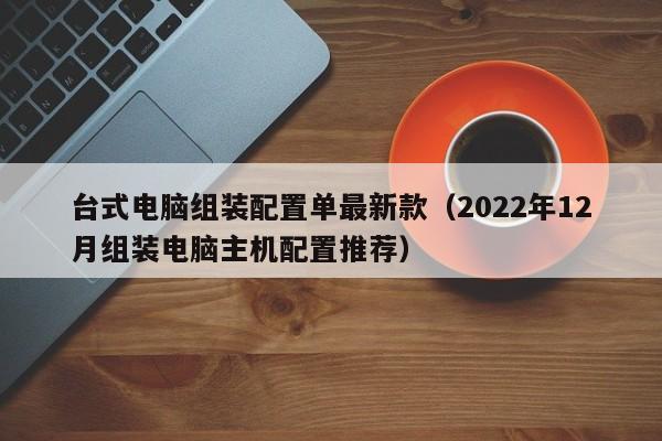 2022年12月组装电脑主机配置推荐(台式电脑组装配置单最新款)