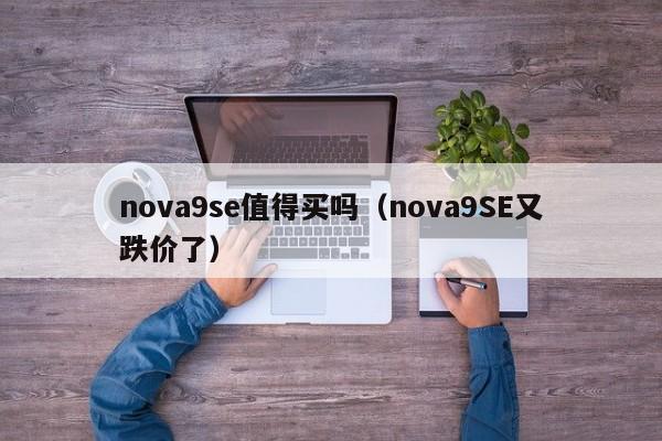 nova9SE又跌价了(nova9se值得买吗)(华为手机nova9se)