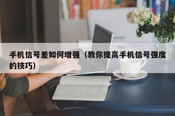 教你提高手机信号强度的技巧(手机信号差如何增强)