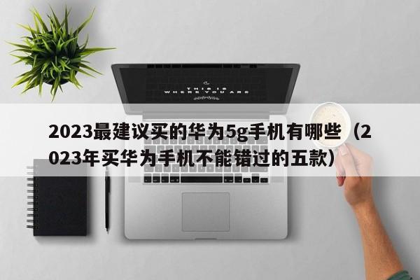 2023最建议买的华为5g手机有哪些