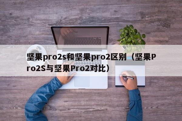 坚果Pro2S与坚果Pro2对比(坚果pro2s和坚果pro2区别)