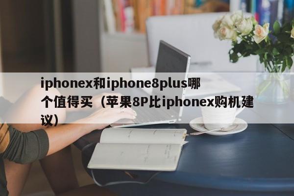 苹果8P比iphonex购机建议(iphonex和iphone8plus哪个值得买)