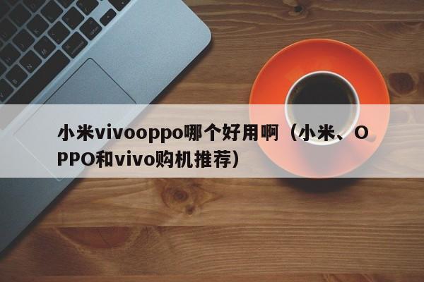 小米、OPPO和vivo购机推荐(小米vivooppo哪个好用啊)