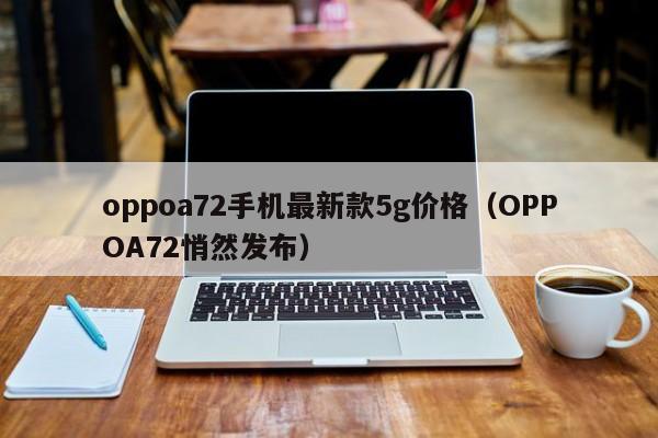 OPPOA72悄然发布(oppoa72手机最新款5g价格)