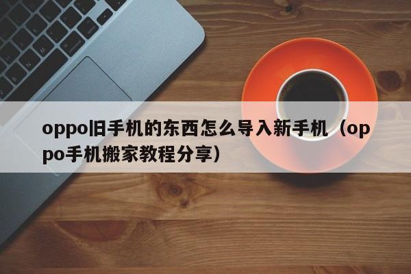 oppo手机搬家教程分享(oppo旧手机的东西怎么导入新手机)