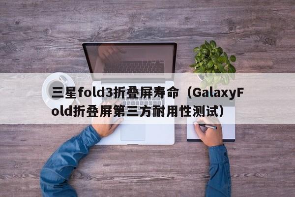 GalaxyFold折叠屏第三方耐用性测试(三星fold3折叠屏寿命)