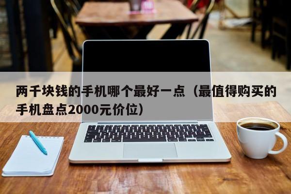 最值得购买的手机盘点2000元价位(两千块钱的手机哪个最好一点)