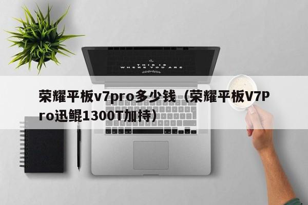 荣耀平板V7Pro迅鲲1300T加持(荣耀平板v7pro多少钱)