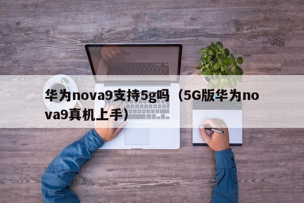 5G版华为nova9真机上手(华为nova9支持5g吗)