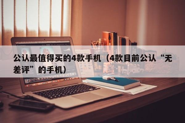 4款目前公认“无差评”的手机(公认最值得买的4款手机)