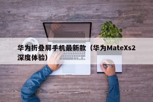 华为MateXs2深度体验(华为折叠屏手机最新款)