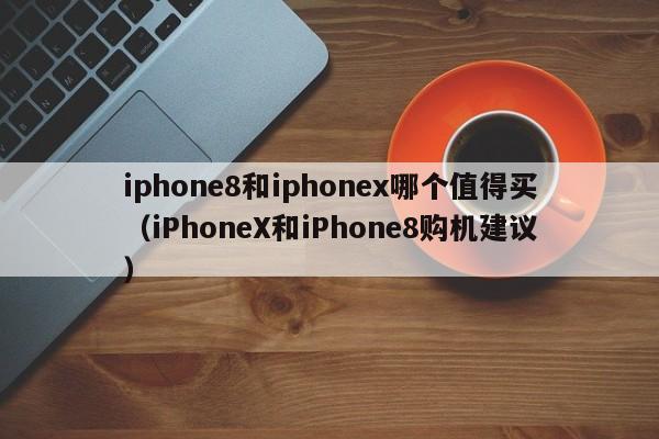 iPhoneX和iPhone8购机建议(iphone8和iphonex哪个值得买)