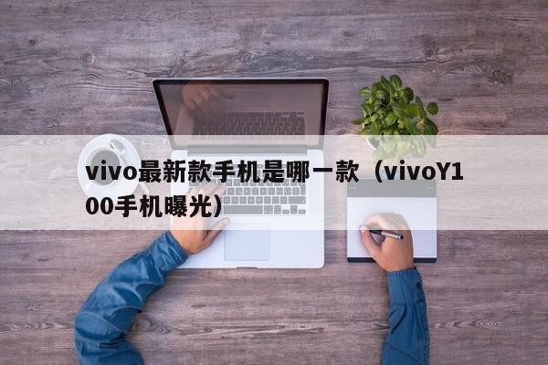 vivoY100手机曝光(vivo最新款手机是哪一款)