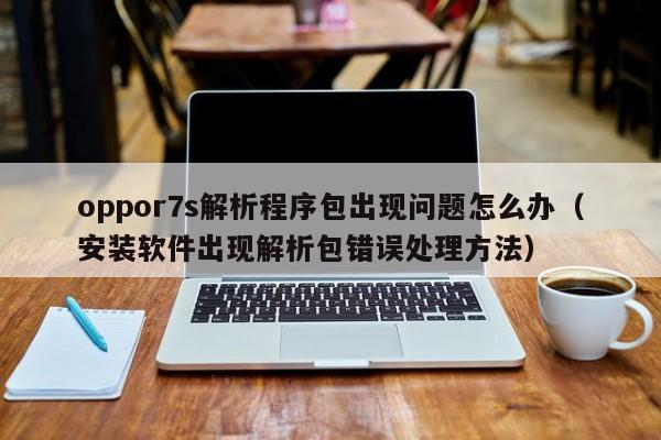 安装软件出现解析包错误处理方法(oppor7s解析程序包出现问题怎么办)