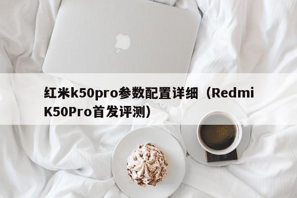 RedmiK50Pro首发评测(红米k50pro参数配置详细)