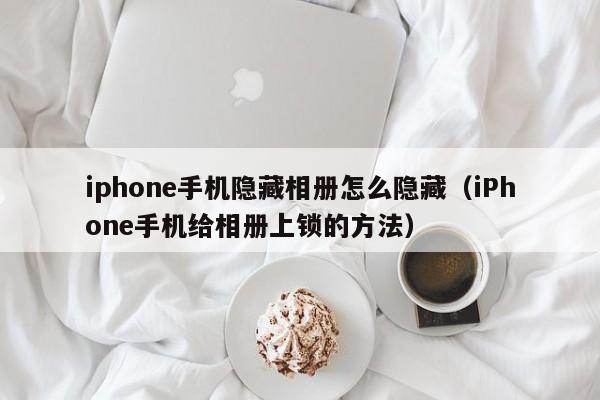 iPhone手机给相册上锁的方法(iphone手机隐藏相册怎么隐藏)