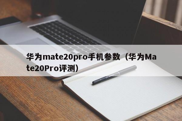 华为Mate20Pro评测(华为mate20pro手机参数)