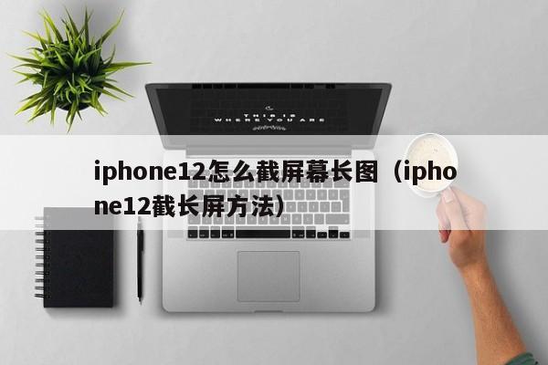 iphone12怎么截屏幕长图