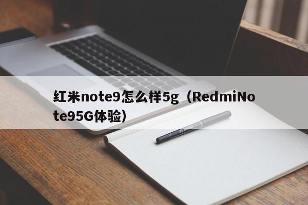 RedmiNote95G体验(红米note9怎么样5g)(红米note95g与红米10x5g对比视频)