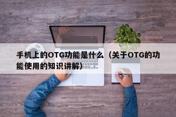 关于OTG的功能使用的知识讲解(手机上的OTG功能是什么)