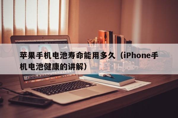 iPhone手机电池健康的讲解(苹果手机电池寿命能用多久)