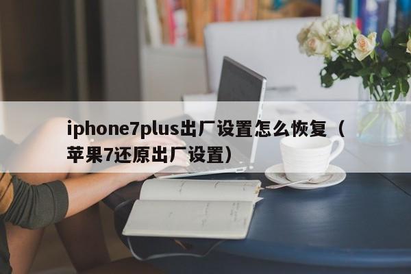 苹果7还原出厂设置(iphone7plus出厂设置怎么恢复)