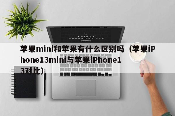 苹果iPhone13mini与苹果iPhone13对比(苹果mini和苹果有什么区别吗)
