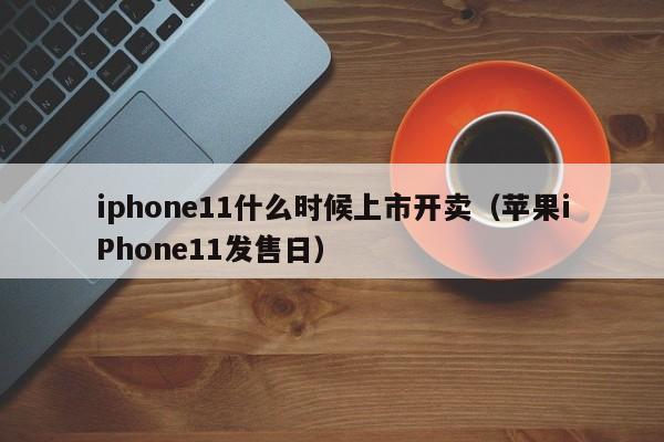 苹果iPhone11发售日(iphone11什么时候上市开卖)