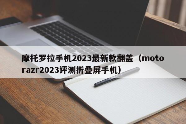 摩托罗拉手机2023最新款翻盖