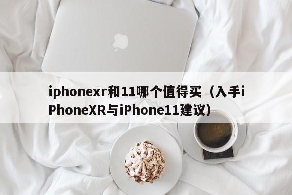 iphonexr和11哪个值得买