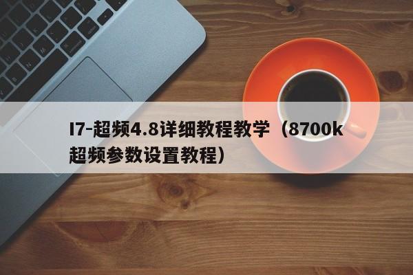 8700k超频参数设置教程(I7-超频4.8详细教程教学)