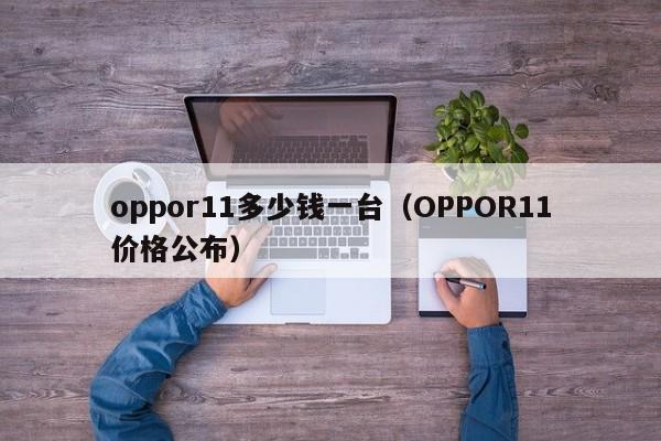 OPPOR11价格公布(oppor11多少钱一台)(oppor11现在价格多少钱一台)