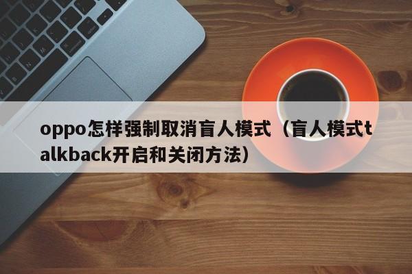 盲人模式talkback开启和关闭方法(oppo怎样强制取消盲人模式)