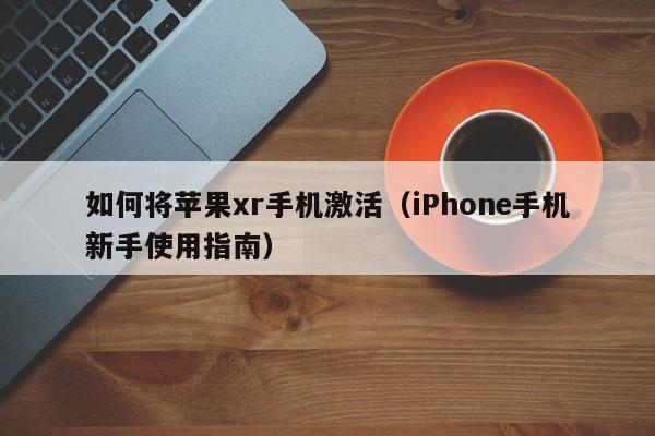 iPhone手机新手使用指南(如何将苹果xr手机激活)